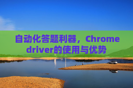 自动化答题利器，Chromedriver的使用与优势